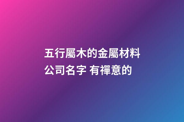 五行屬木的金屬材料公司名字 有禪意的-第1張-公司起名-玄機派